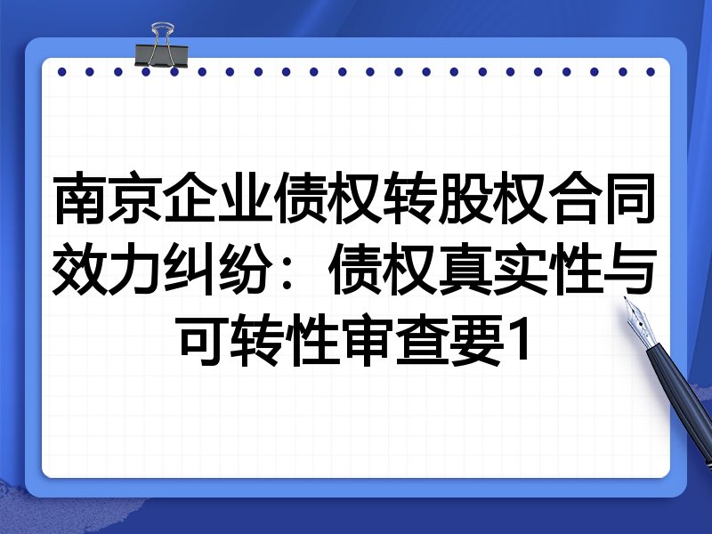 南京企业债权转股权合同效力纠纷：债权真实性与可转性审查要1