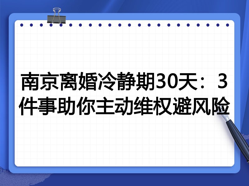 南京离婚冷静期30天:3件事助你主动维权避风险