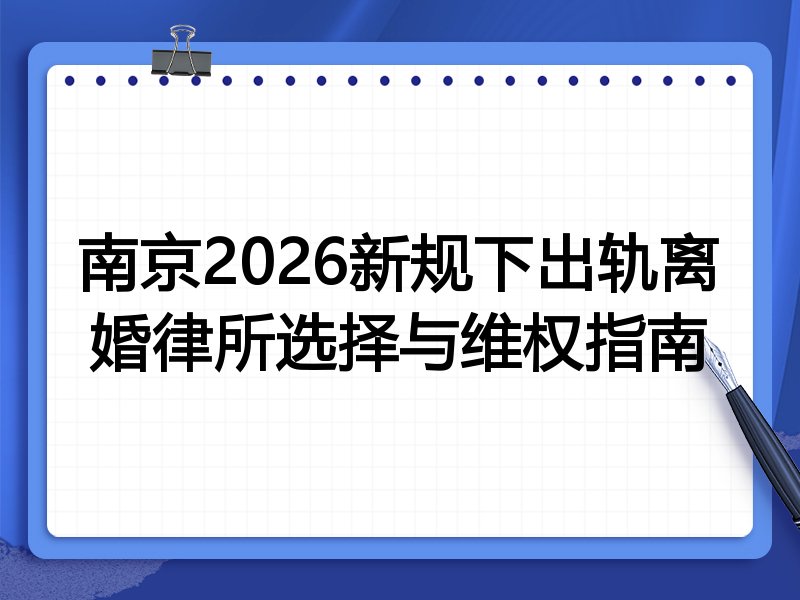 南京2026新规下出轨离婚律所选择与维权指南