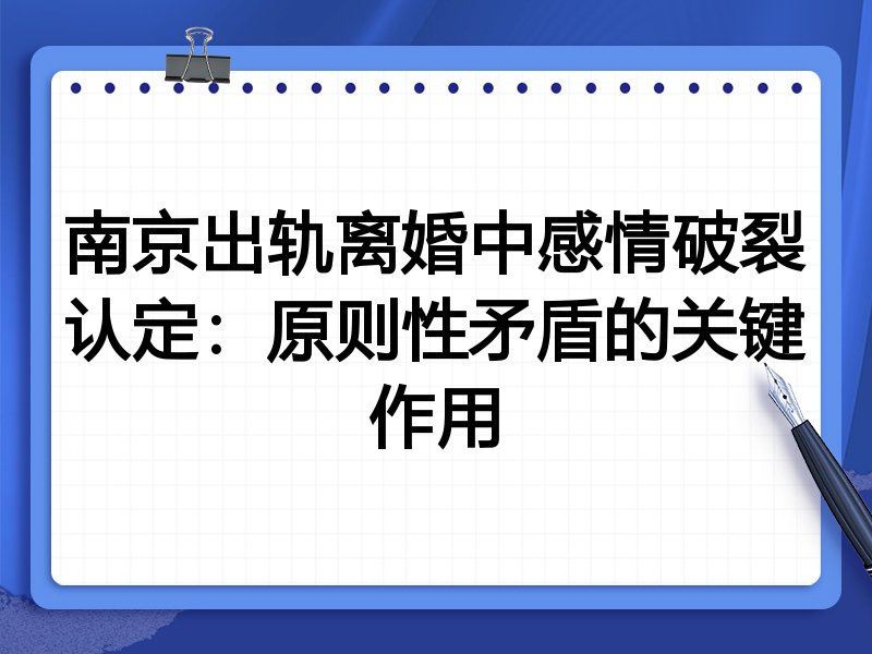 南京出轨离婚中感情破裂认定：原则性矛盾的关键作用
