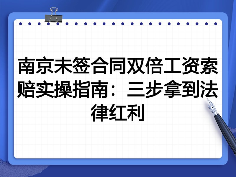 南京未签合同双倍工资索赔实操指南:三步拿到法律红利
