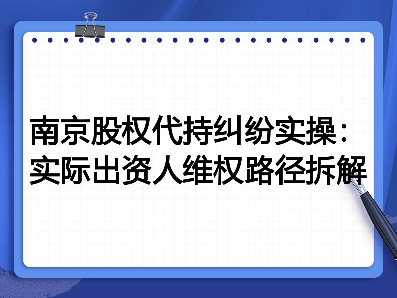 南京股权代持纠纷实操:实际出资人维权路径拆解