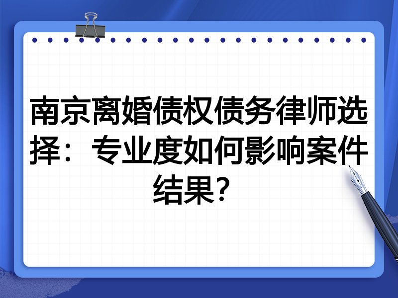 南京离婚债权债务律师选择：专业度如何影响案件结果？