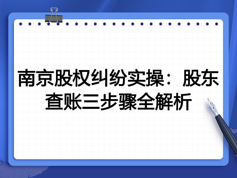 南京股权纠纷实操：股东查账三步骤全解析