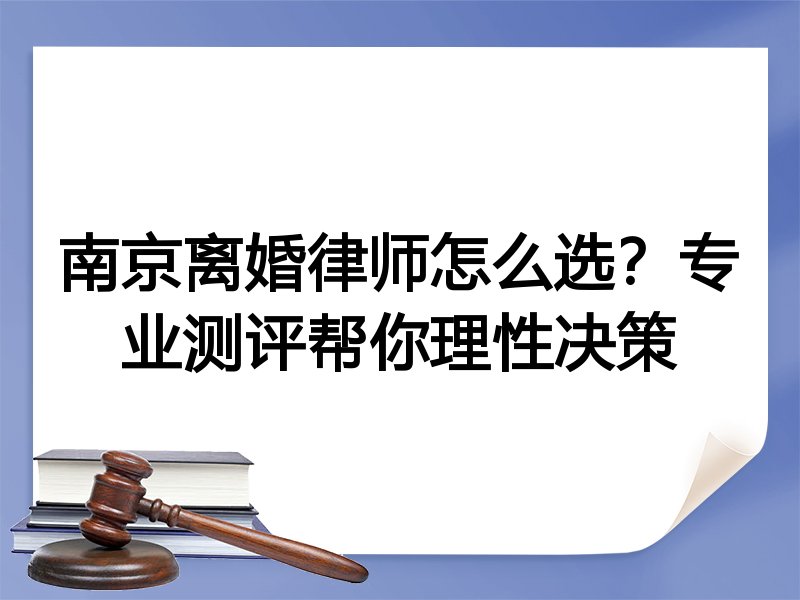 南京离婚律师怎么选？专业测评帮你理性决策