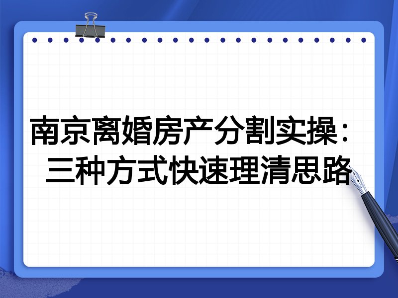 南京离婚房产分割实操：三种方式快速理清思路