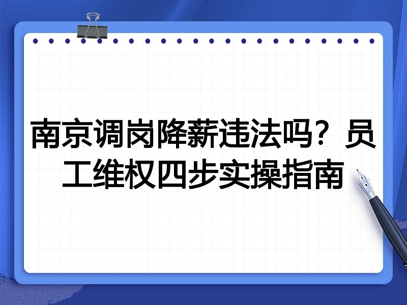 南京调岗降薪违法吗?员工维权四步实操指南