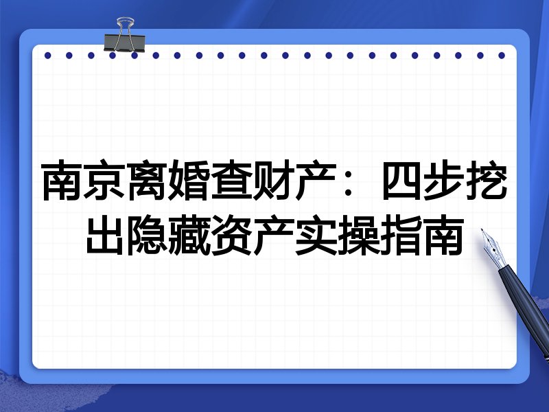 南京离婚查财产:四步挖出隐藏资产实操指南