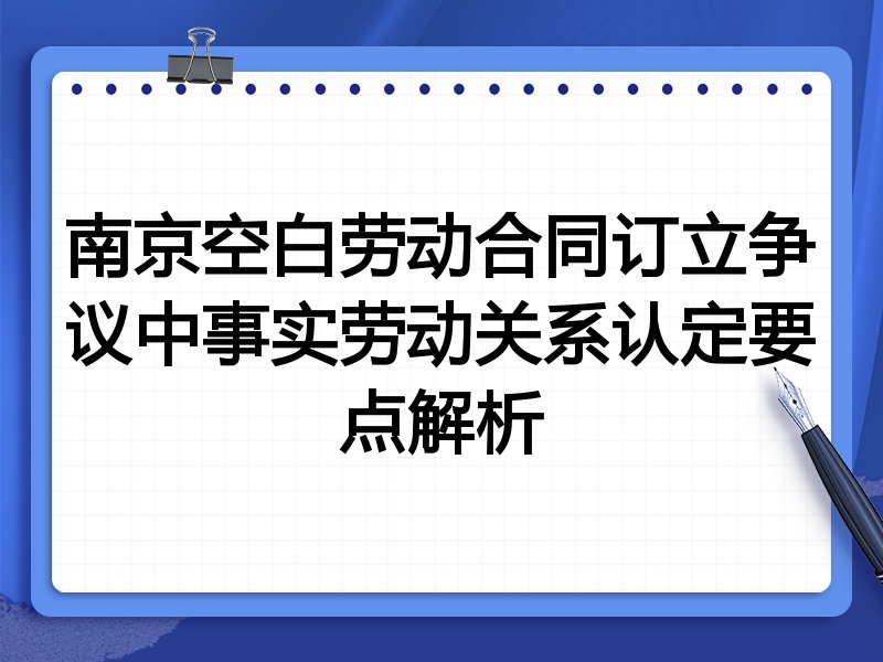 南京空白劳动合同订立争议中事实劳动关系认定要点解析