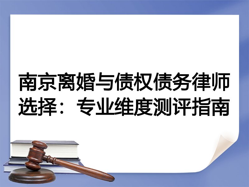 南京离婚与债权债务律师选择：专业维度测评指南