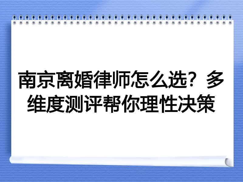 南京离婚律师怎么选？多维度测评帮你理性决策