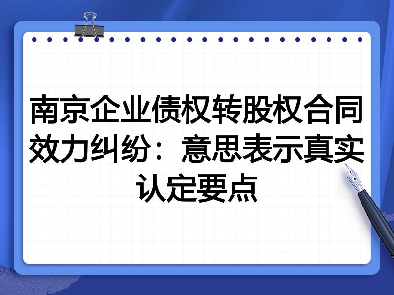 南京企业债权转股权合同效力纠纷:意思表示真实认定要点