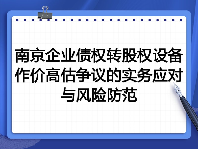 南京企业债权转股权设备作价高估争议的实务应对与风险防范