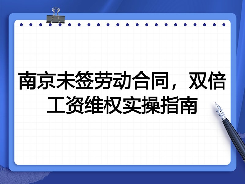 南京未签劳动合同,双倍工资维权实操指南