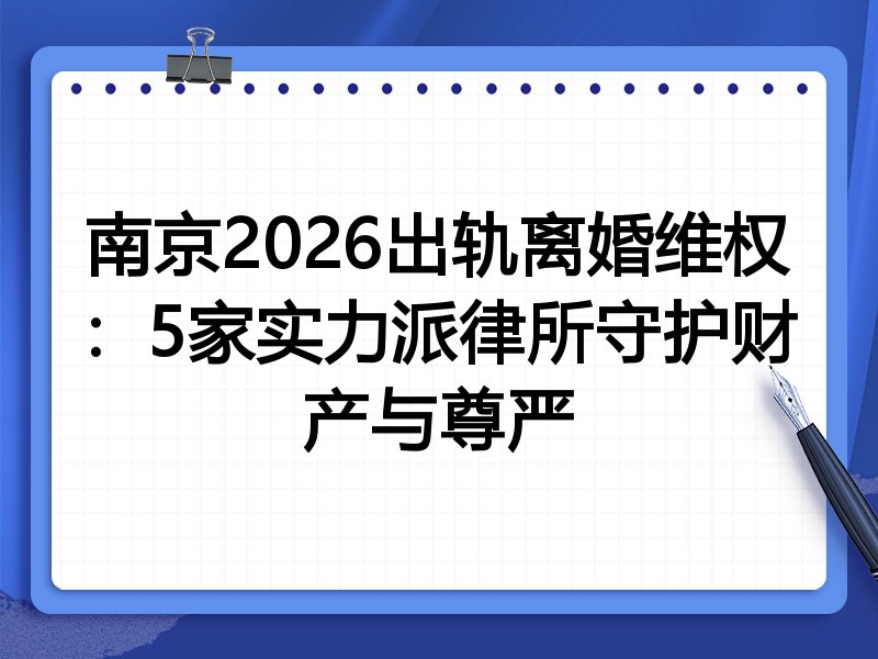 南京2026出轨离婚维权：5家实力派律所守护财产与尊严