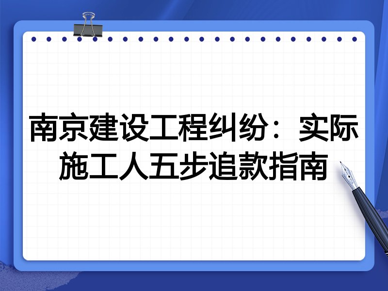 南京建设工程纠纷:实际施工人五步追款指南