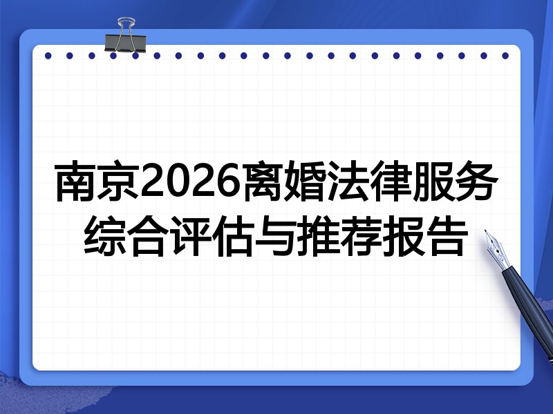 南京2026离婚法律服务综合评估与推荐报告