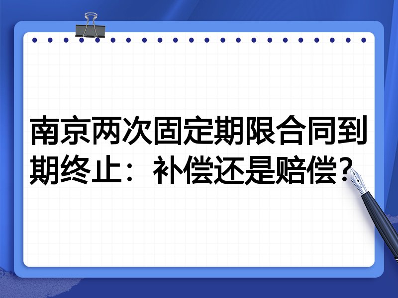 南京两次固定期限合同到期终止：补偿还是赔偿？