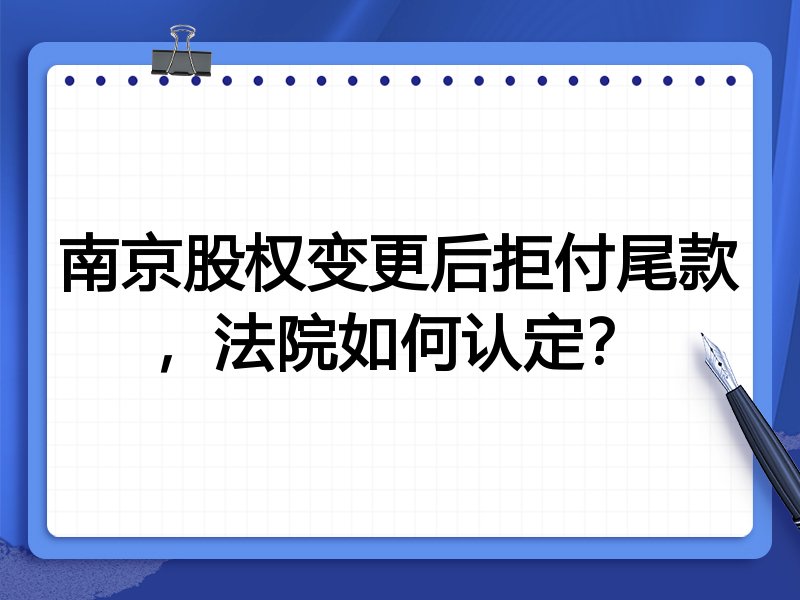 南京股权变更后拒付尾款，法院如何认定？