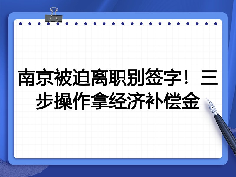 南京被迫离职别签字!三步操作拿经济补偿金