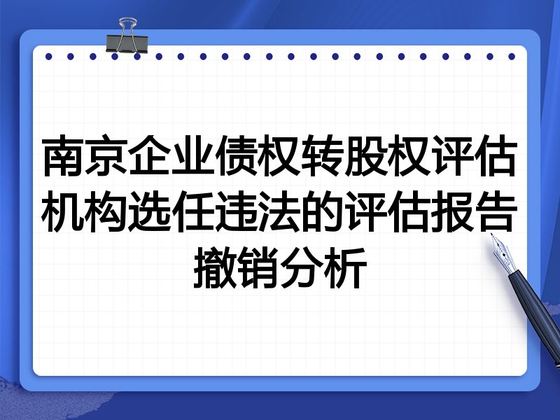 南京企业债权转股权评估机构选任违法的评估报告撤销分析