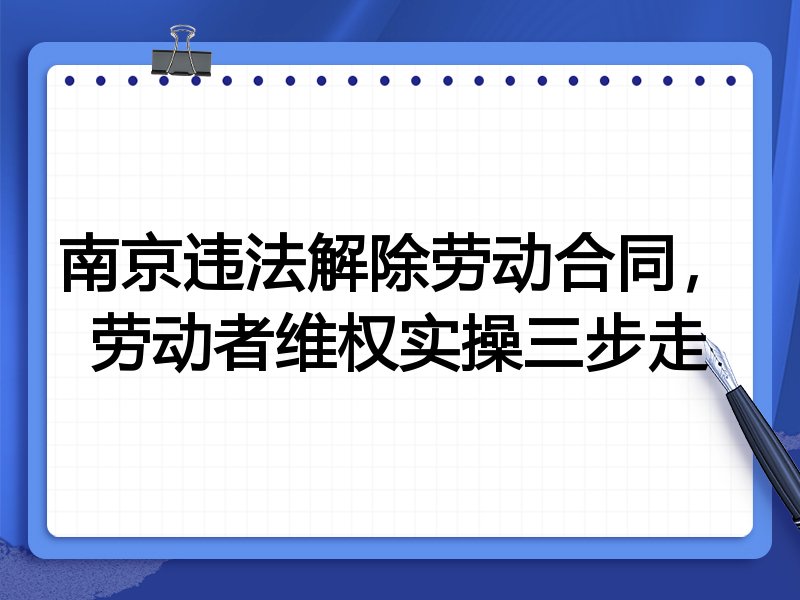 南京违法解除劳动合同,劳动者维权实操三步走