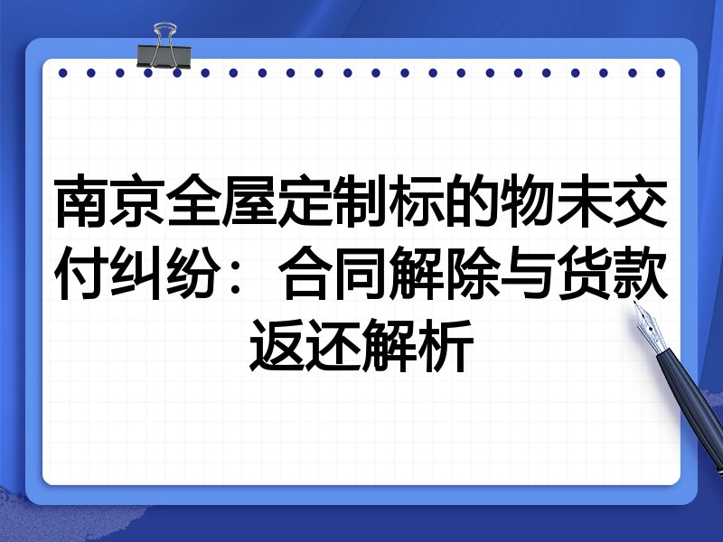 南京全屋定制标的物未交付纠纷:合同解除与货款返还解析