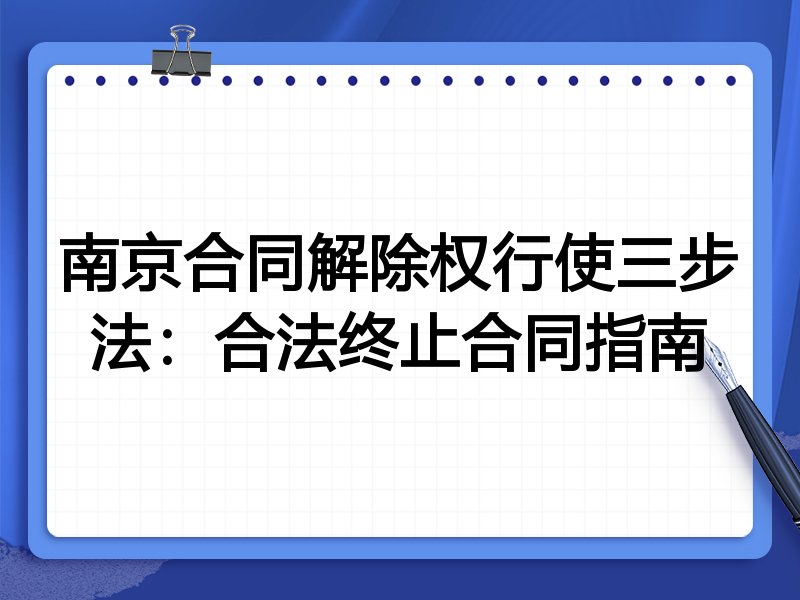 南京合同解除权行使三步法:合法终止合同指南