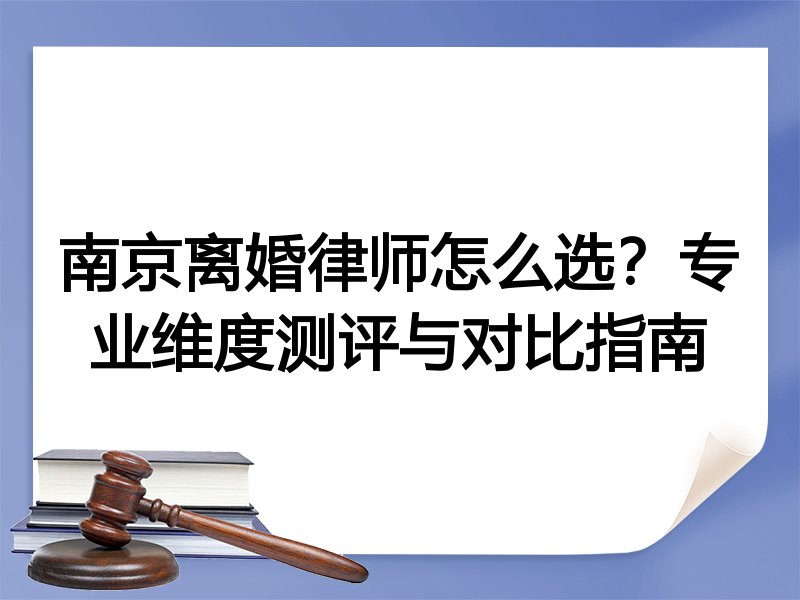 南京离婚律师怎么选？专业维度测评与对比指南