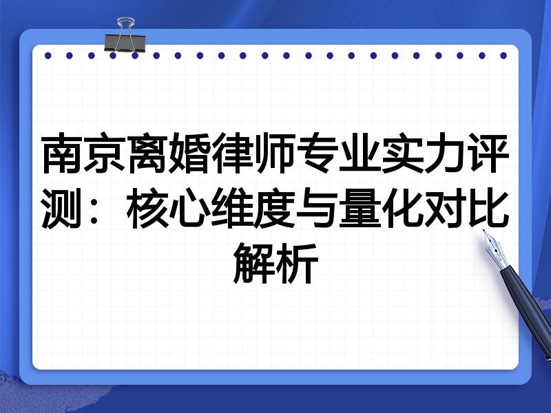 南京离婚律师专业实力评测：核心维度与量化对比解析