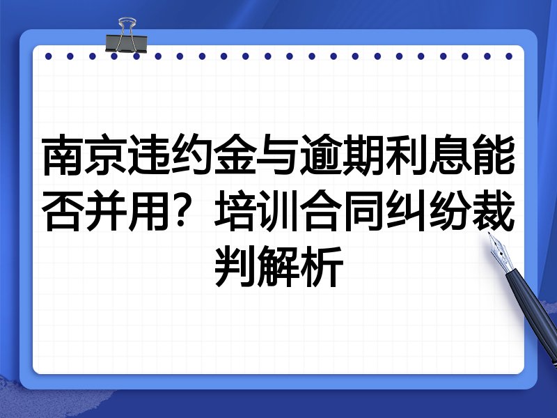 南京违约金与逾期利息能否并用?培训合同纠纷裁判解析