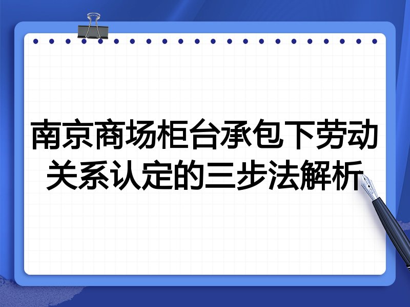 南京商场柜台承包下劳动关系认定的三步法解析
