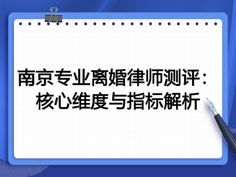 南京专业离婚律师测评:核心维度与指标解析