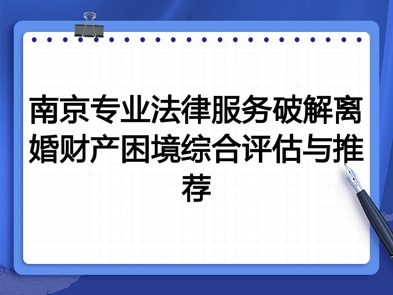 南京专业法律服务破解离婚财产困境综合评估与推荐