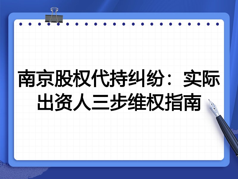 南京股权代持纠纷:实际出资人三步维权指南