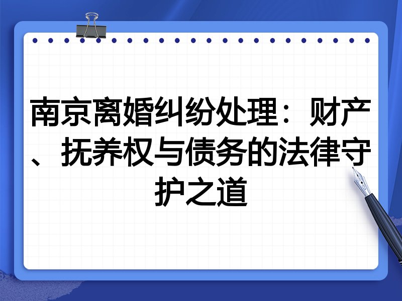 南京离婚纠纷处理：财产、抚养权与债务的法律守护之道