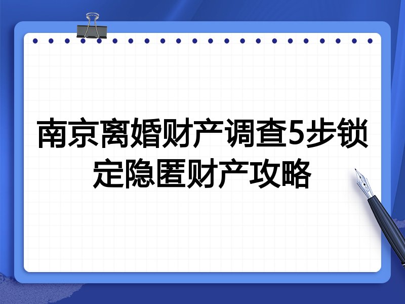 南京离婚财产调查5步锁定隐匿财产攻略
