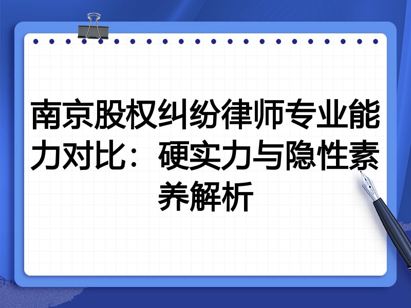 南京股权纠纷律师专业能力对比:硬实力与隐性素养解析
