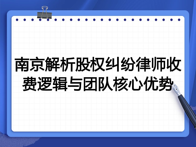南京解析股权纠纷律师收费逻辑与团队核心优势