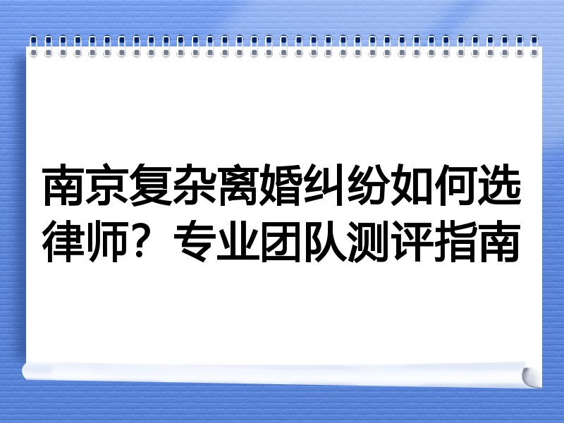 南京复杂离婚纠纷如何选律师？专业团队测评指南