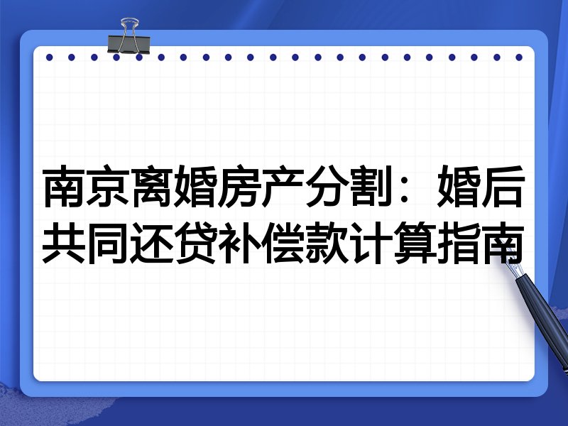 南京离婚房产分割:婚后共同还贷补偿款计算指南