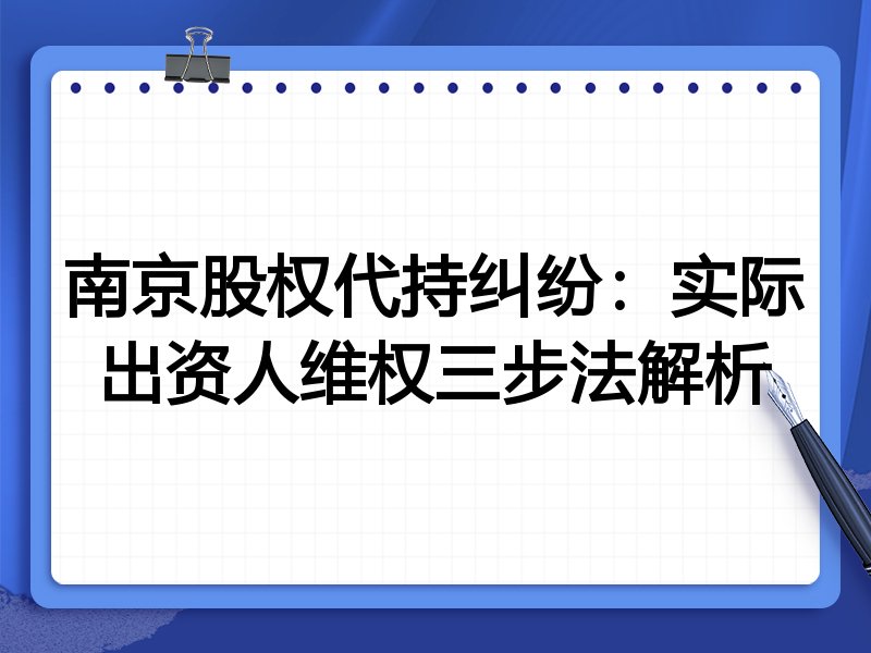 南京股权代持纠纷:实际出资人维权三步法解析