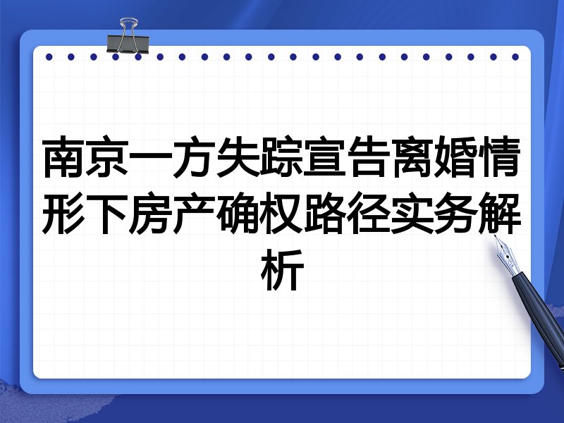 南京一方失踪宣告离婚情形下房产确权路径实务解析