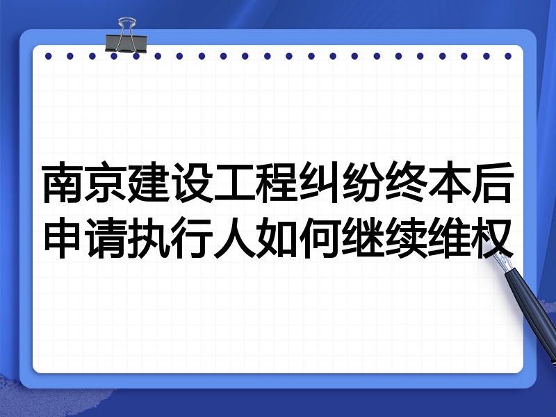 南京建设工程纠纷终本后申请执行人如何继续维权