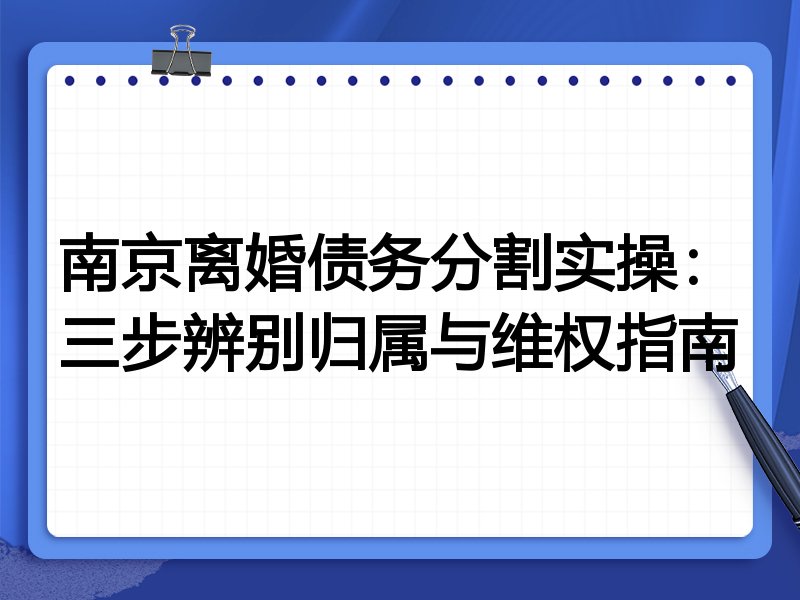 南京离婚债务分割实操:三步辨别归属与维权指南