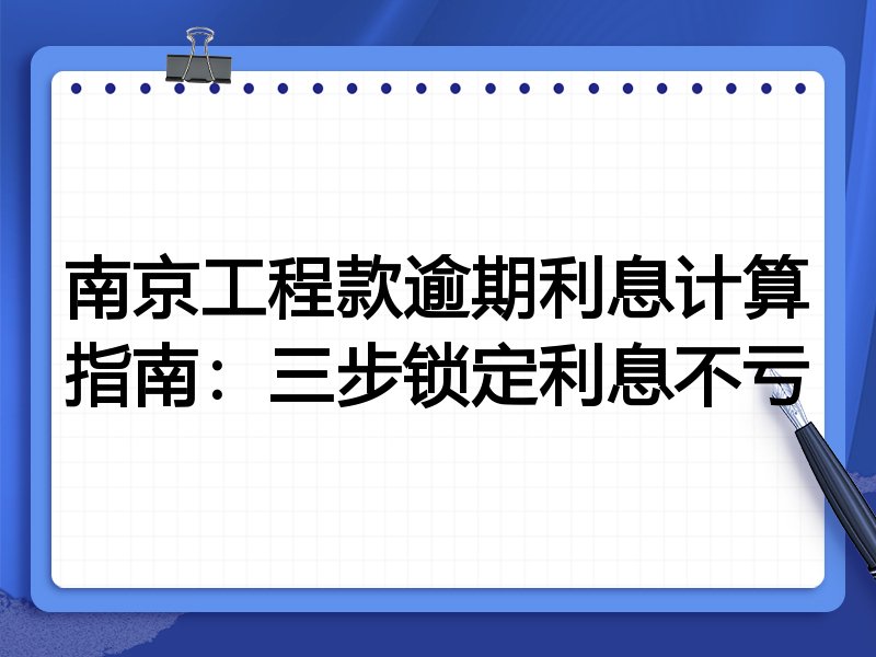 南京工程款逾期利息计算指南:三步锁定利息不亏