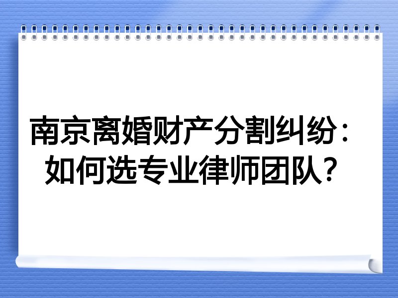 南京离婚财产分割纠纷：如何选专业律师团队？