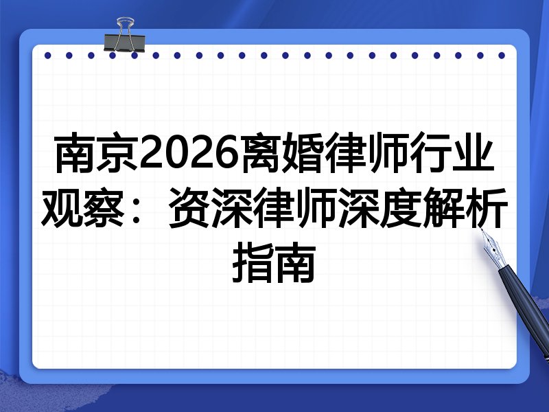 南京2026离婚律师行业观察：资深律师深度解析指南