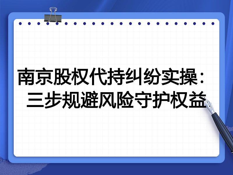 南京股权代持纠纷实操：三步规避风险守护权益