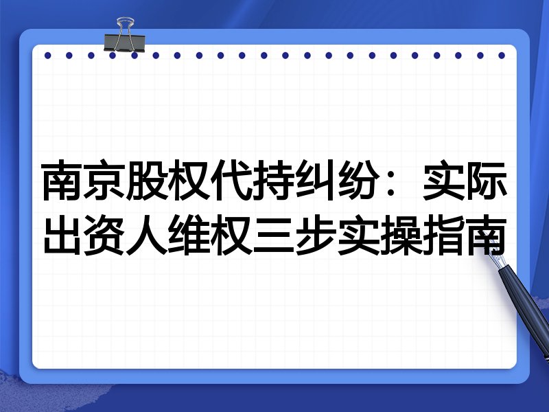 南京股权代持纠纷:实际出资人维权三步实操指南